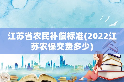 江蘇省農(nóng)民補償標準(2022江蘇農(nóng)保交費多少)