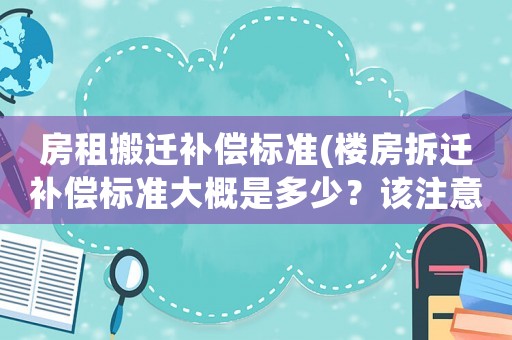 房租搬遷補(bǔ)償標(biāo)準(zhǔn)(樓房拆遷補(bǔ)償標(biāo)準(zhǔn)大概是多少？該注意些什么？)