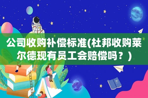公司收購補(bǔ)償標(biāo)準(zhǔn)(杜邦收購萊爾德現(xiàn)有員工會(huì)賠償嗎？)