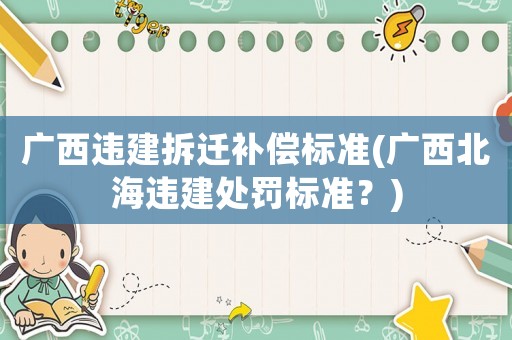 廣西違建拆遷補(bǔ)償標(biāo)準(zhǔn)(廣西北海違建處罰標(biāo)準(zhǔn)？)