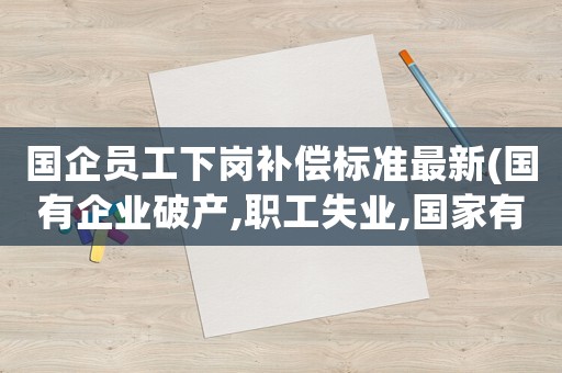 國企員工下崗補(bǔ)償標(biāo)準(zhǔn)最新(國有企業(yè)破產(chǎn),職工失業(yè),國家有何經(jīng)濟(jì)補(bǔ)償)