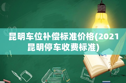 昆明車位補(bǔ)償標(biāo)準(zhǔn)價(jià)格(2021昆明停車收費(fèi)標(biāo)準(zhǔn))