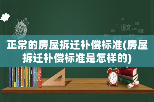 正常的房屋拆遷補(bǔ)償標(biāo)準(zhǔn)(房屋拆遷補(bǔ)償標(biāo)準(zhǔn)是怎樣的)