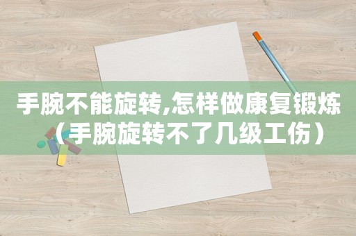 手腕不能旋轉(zhuǎn),怎樣做康復(fù)鍛煉（手腕旋轉(zhuǎn)不了幾級工傷）