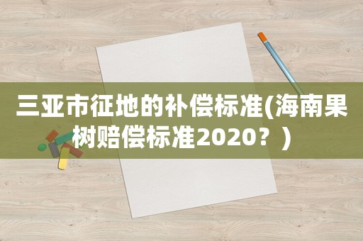 三亞市征地的補(bǔ)償標(biāo)準(zhǔn)(海南果樹賠償標(biāo)準(zhǔn)2020？)