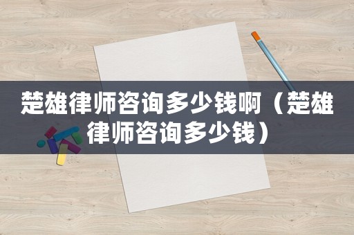 楚雄律師咨詢多少錢(qián)啊（楚雄律師咨詢多少錢(qián)）