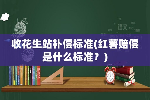 收花生站補(bǔ)償標(biāo)準(zhǔn)(紅薯賠償是什么標(biāo)準(zhǔn)？)