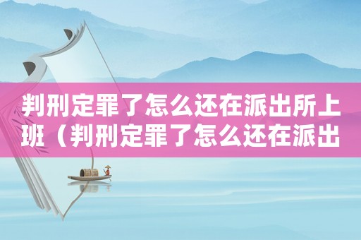 判刑定罪了怎么還在派出所上班（判刑定罪了怎么還在派出所）