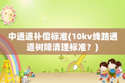 中通道補(bǔ)償標(biāo)準(zhǔn)(10kv線路通道樹障清理標(biāo)準(zhǔn)？)