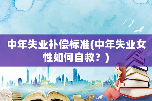 中年失業(yè)補償標準(中年失業(yè)女性如何自救？)