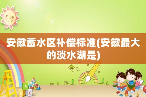 安徽蓄水區(qū)補償標準(安徽最大的淡水湖是)