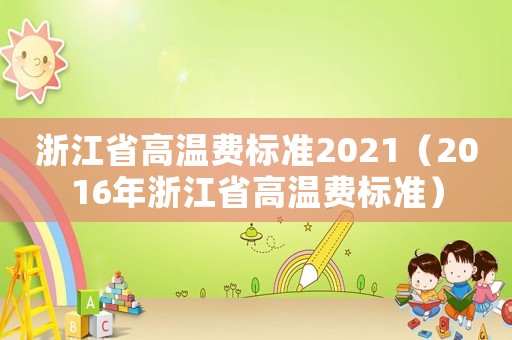 浙江省高溫費(fèi)標(biāo)準(zhǔn)2021（2016年浙江省高溫費(fèi)標(biāo)準(zhǔn)）