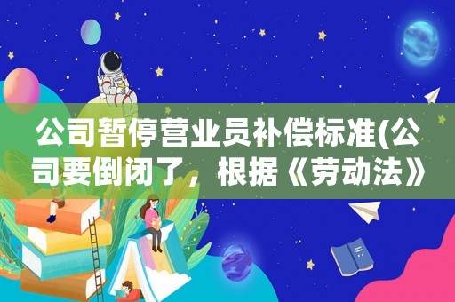 公司暫停營業(yè)員補償標(biāo)準(zhǔn)(公司要倒閉了，根據(jù)《勞動法》規(guī)定員工可以獲得哪些合法的經(jīng)濟補償？)