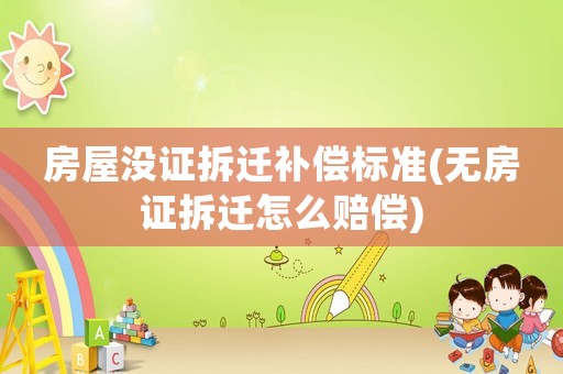房屋沒證拆遷補償標(biāo)準(zhǔn)(無房證拆遷怎么賠償)
