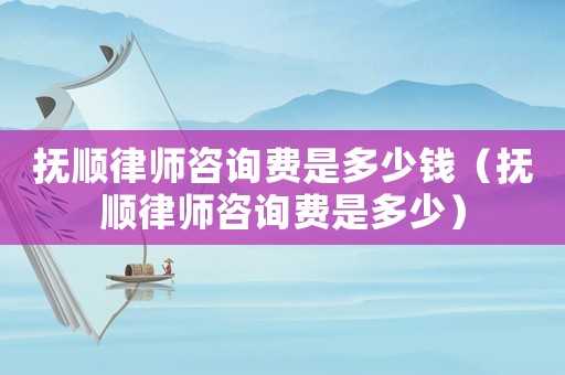 撫順律師咨詢(xún)費(fèi)是多少錢(qián)（撫順律師咨詢(xún)費(fèi)是多少）
