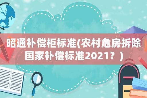 昭通補(bǔ)償柜標(biāo)準(zhǔn)(農(nóng)村危房拆除國(guó)家補(bǔ)償標(biāo)準(zhǔn)2021？)