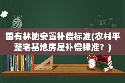 國(guó)有林地安置補(bǔ)償標(biāo)準(zhǔn)(農(nóng)村平整宅基地房屋補(bǔ)償標(biāo)準(zhǔn)？)