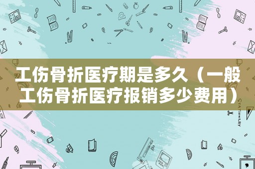 工傷骨折醫(yī)療期是多久（一般工傷骨折醫(yī)療報銷多少費用）