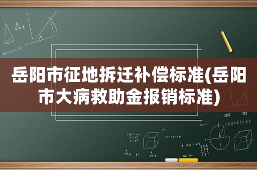 岳陽市征地拆遷補(bǔ)償標(biāo)準(zhǔn)(岳陽市大病救助金報(bào)銷標(biāo)準(zhǔn))