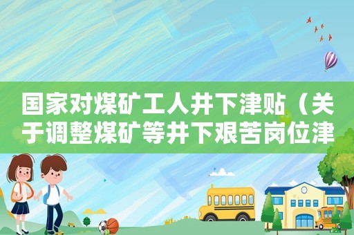 國家對煤礦工人井下津貼（關(guān)于調(diào)整煤礦等井下艱苦崗位津貼標(biāo)準(zhǔn)的通知）