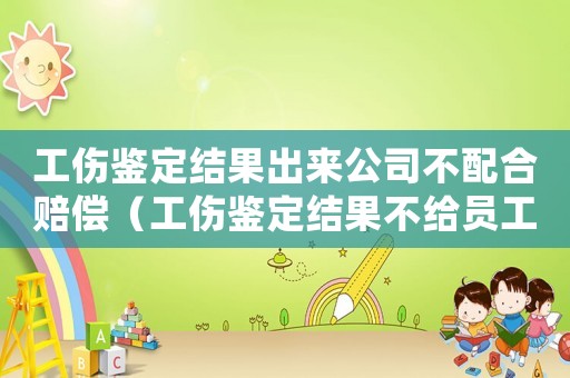工傷鑒定結(jié)果出來公司不配合賠償（工傷鑒定結(jié)果不給員工怎么辦）