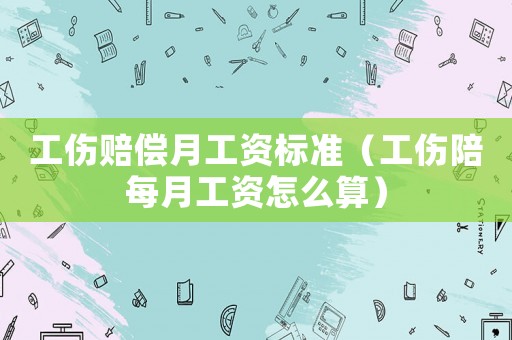 工傷賠償月工資標準（工傷陪每月工資怎么算）