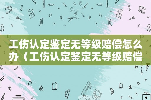 工傷認(rèn)定鑒定無等級(jí)賠償怎么辦（工傷認(rèn)定鑒定無等級(jí)賠償）