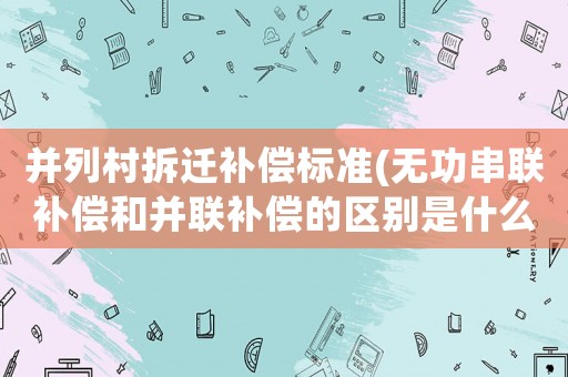 并列村拆遷補(bǔ)償標(biāo)準(zhǔn)(無功串聯(lián)補(bǔ)償和并聯(lián)補(bǔ)償?shù)膮^(qū)別是什么？)