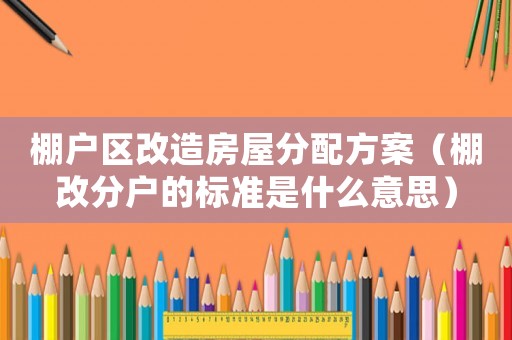 棚戶區(qū)改造房屋分配方案（棚改分戶的標(biāo)準(zhǔn)是什么意思）