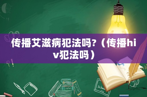 傳播艾滋病犯法嗎?（傳播hiv犯法嗎）