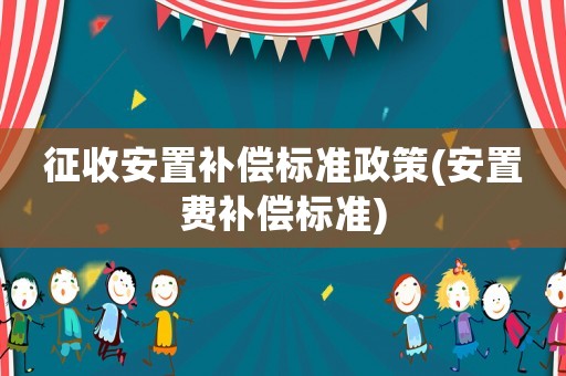 征收安置補(bǔ)償標(biāo)準(zhǔn)政策(安置費(fèi)補(bǔ)償標(biāo)準(zhǔn))