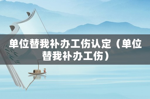 單位替我補(bǔ)辦工傷認(rèn)定（單位替我補(bǔ)辦工傷）