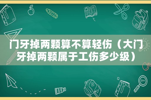 門牙掉兩顆算不算輕傷（大門牙掉兩顆屬于工傷多少級）