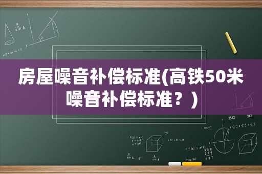 房屋噪音補(bǔ)償標(biāo)準(zhǔn)(高鐵50米噪音補(bǔ)償標(biāo)準(zhǔn)？)
