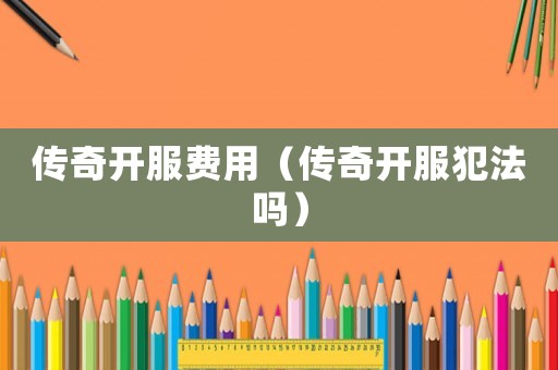 傳奇開(kāi)服費(fèi)用（傳奇開(kāi)服犯法嗎）