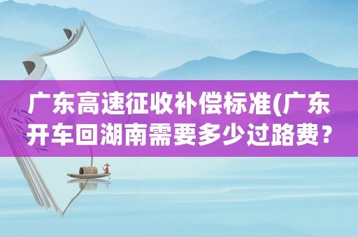 廣東高速征收補(bǔ)償標(biāo)準(zhǔn)(廣東開車回湖南需要多少過(guò)路費(fèi)？)