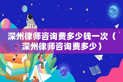 深州律師咨詢費(fèi)多少錢(qián)一次（深州律師咨詢費(fèi)多少）