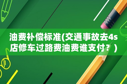 油費(fèi)補(bǔ)償標(biāo)準(zhǔn)(交通事故去4s店修車過路費(fèi)油費(fèi)誰支付？)