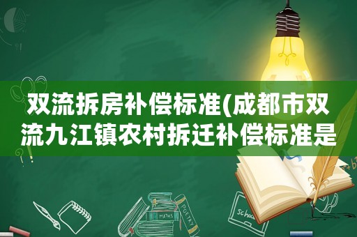 雙流拆房補(bǔ)償標(biāo)準(zhǔn)(成都市雙流九江鎮(zhèn)農(nóng)村拆遷補(bǔ)償標(biāo)準(zhǔn)是怎樣計(jì)算的？)