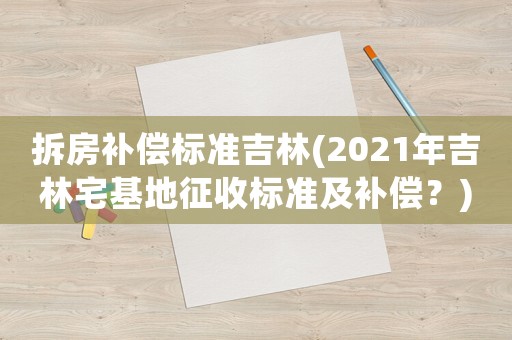 拆房補(bǔ)償標(biāo)準(zhǔn)吉林(2021年吉林宅基地征收標(biāo)準(zhǔn)及補(bǔ)償？)