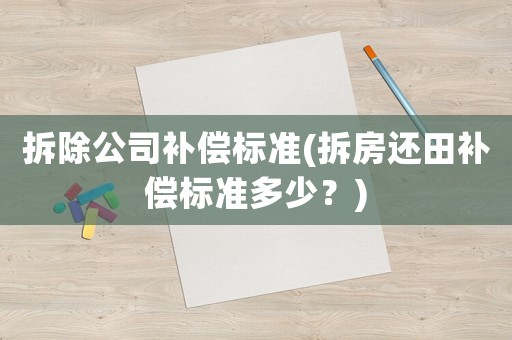 拆除公司補(bǔ)償標(biāo)準(zhǔn)(拆房還田補(bǔ)償標(biāo)準(zhǔn)多少？)