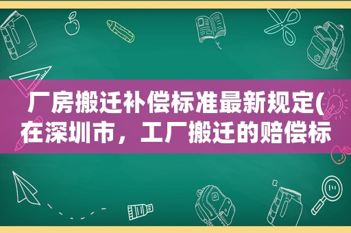 廠房搬遷補(bǔ)償標(biāo)準(zhǔn)最新規(guī)定(在深圳市，工廠搬遷的賠償標(biāo)準(zhǔn)是怎么樣的)