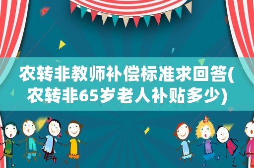 農(nóng)轉(zhuǎn)非教師補(bǔ)償標(biāo)準(zhǔn)求回答(農(nóng)轉(zhuǎn)非65歲老人補(bǔ)貼多少)