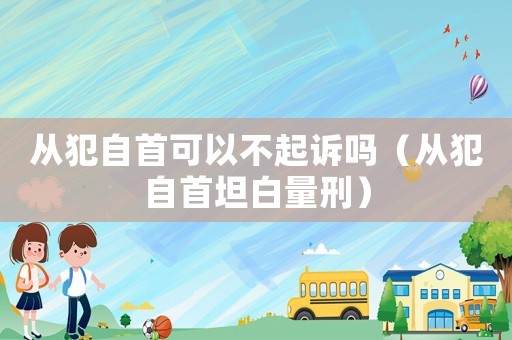 從犯自首可以不起訴嗎（從犯自首坦白量刑）