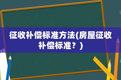 征收補(bǔ)償標(biāo)準(zhǔn)方法(房屋征收補(bǔ)償標(biāo)準(zhǔn)？)