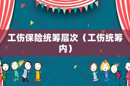 工傷保險統(tǒng)籌層次（工傷統(tǒng)籌內）