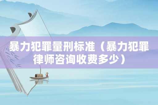 暴力犯罪量刑標(biāo)準(zhǔn)（暴力犯罪律師咨詢(xún)收費(fèi)多少）