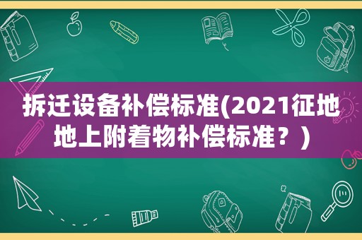 拆遷設(shè)備補(bǔ)償標(biāo)準(zhǔn)(2021征地地上附著物補(bǔ)償標(biāo)準(zhǔn)？)