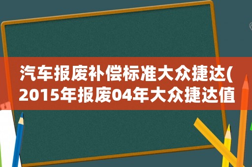 汽車報廢補償標(biāo)準(zhǔn)大眾捷達(2015年報廢04年大眾捷達值多少錢)