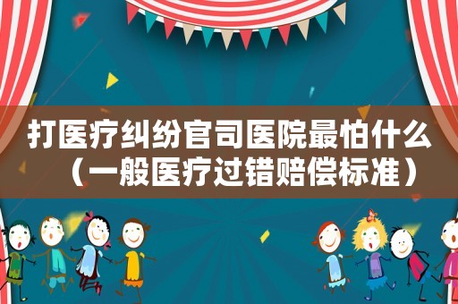 打醫(yī)療糾紛官司醫(yī)院最怕什么（一般醫(yī)療過錯(cuò)賠償標(biāo)準(zhǔn)）